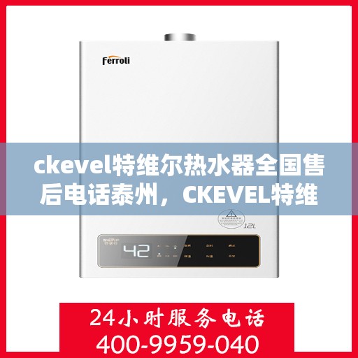 ckevel特维尔热水器全国售后电话泰州，CKEVEL特维尔热水器泰州售后热线及全国服务网点一览