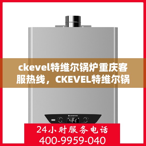 ckevel特维尔锅炉重庆客服热线，CKEVEL特维尔锅炉重庆客服热线，专业支持与解决方案的贴心服务