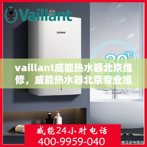 vaillant威能热水器北京维修，威能热水器北京专业维修服务指南