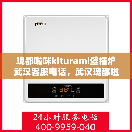 瑰都啦咪kiturami壁挂炉武汉客服电话，武汉瑰都啦咪kiturami壁挂炉官方客服热线专业解答，贴心服务