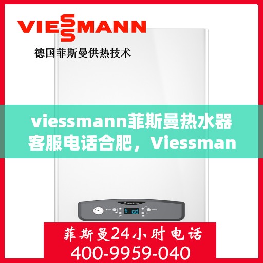 viessmann菲斯曼热水器客服电话合肥，Viessmann菲斯曼热水器合肥客服热线全解析