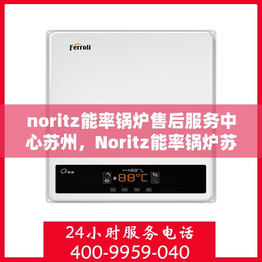 noritz能率锅炉售后服务中心苏州，Noritz能率锅炉苏州售后服务中心，专业维修与高效服务