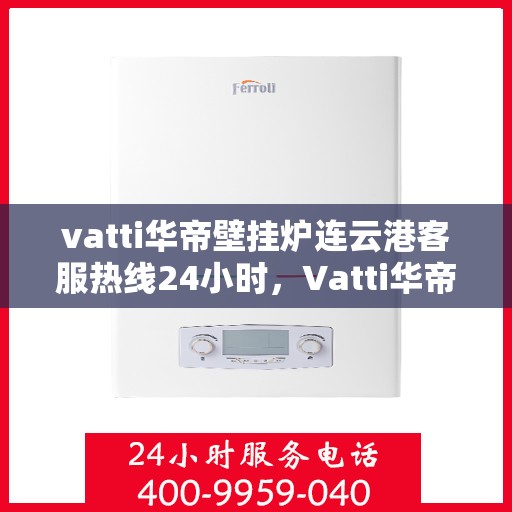 vatti华帝壁挂炉连云港客服热线24小时，Vatti华帝壁挂炉连云港客服热线全天候服务支持