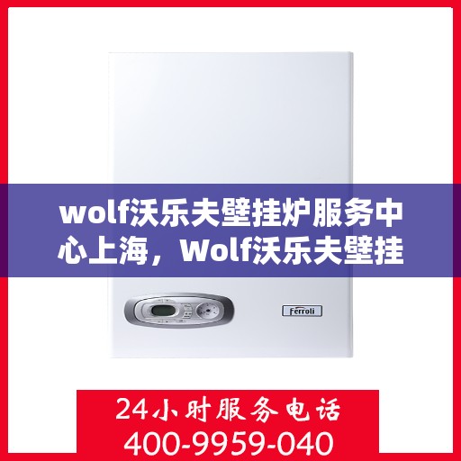 wolf沃乐夫壁挂炉服务中心上海，Wolf沃乐夫壁挂炉上海服务中心，专业维修与保养一站式解决