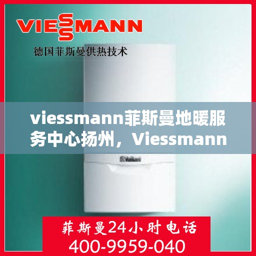 viessmann菲斯曼地暖服务中心扬州，Viessmann菲斯曼地暖扬州服务中心，专业温暖您的生活