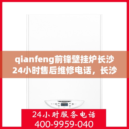 qianfeng前锋壁挂炉长沙24小时售后维修电话，长沙前锋壁挂炉全天候售后维修热线，专业解决您的壁挂炉问题