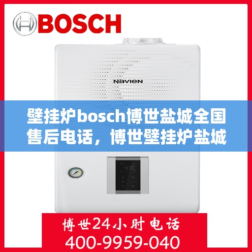 壁挂炉bosch博世盐城全国售后电话，博世壁挂炉盐城售后热线，专业维修与全国服务热线电话全攻略