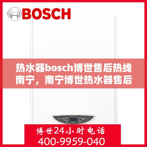 热水器bosch博世售后热线南宁，南宁博世热水器售后热线，专业维修服务热线
