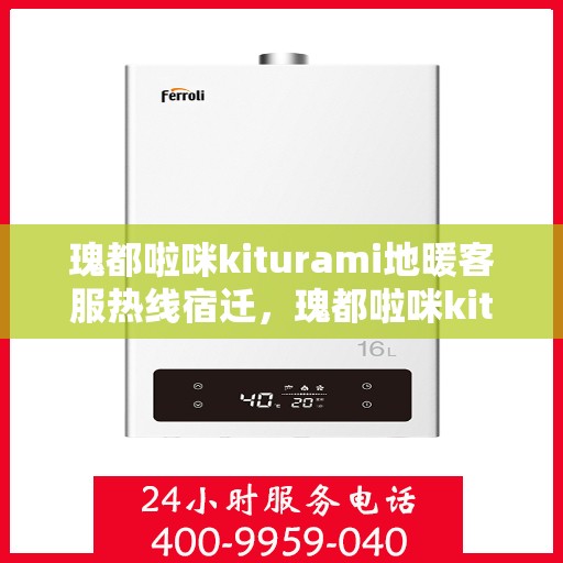 瑰都啦咪kiturami地暖客服热线宿迁，瑰都啦咪kiturami地暖宿迁客服热线全解析