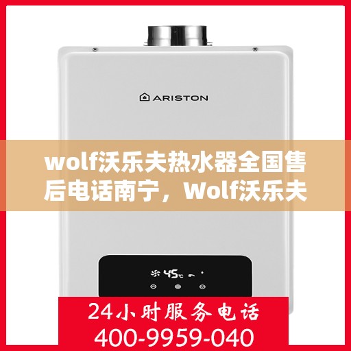 wolf沃乐夫热水器全国售后电话南宁，Wolf沃乐夫热水器南宁售后电话及全国售后服务一览