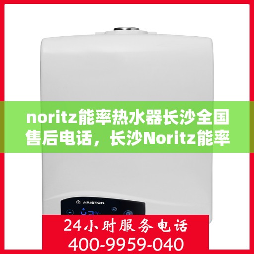 noritz能率热水器长沙全国售后电话，长沙Noritz能率热水器全国售后电话及维修服务指南