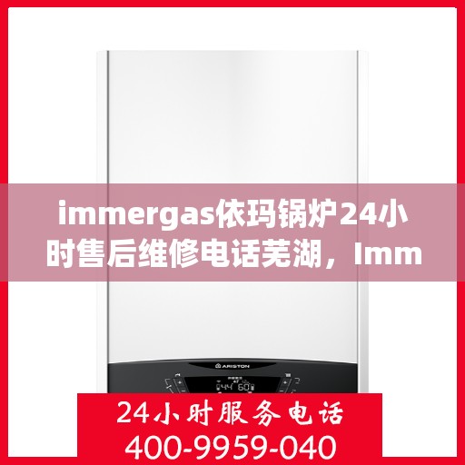 immergas依玛锅炉24小时售后维修电话芜湖，Immergas依玛锅炉芜湖售后维修热线全天候服务，专业解决您的锅炉问题