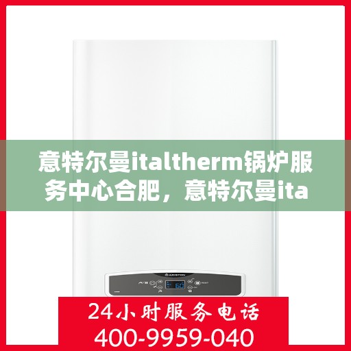 意特尔曼italtherm锅炉服务中心合肥，意特尔曼italtherm锅炉合肥服务中心，专业维修与保养一站式解决方案