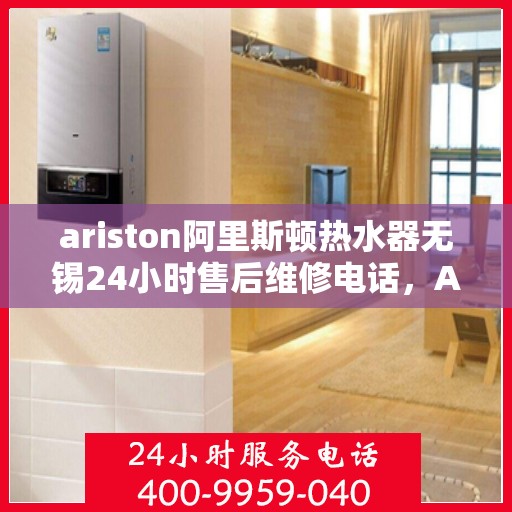 ariston阿里斯顿热水器无锡24小时售后维修电话，Ariston阿里斯顿热水器无锡售后，全天候专业维修电话公布