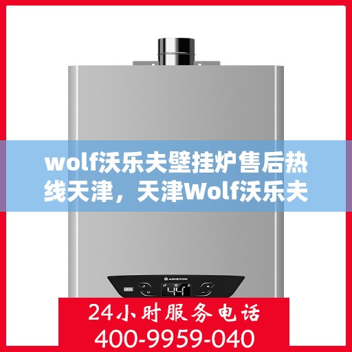 wolf沃乐夫壁挂炉售后热线天津，天津Wolf沃乐夫壁挂炉售后热线及维修服务指南