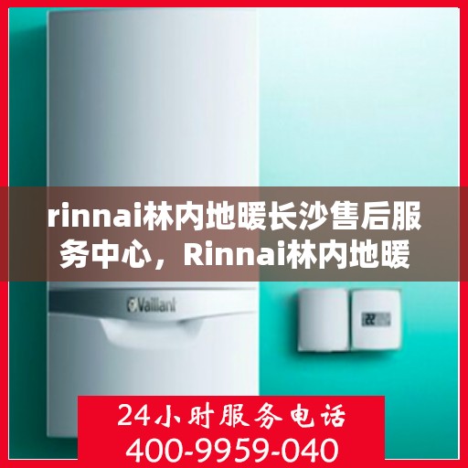 rinnai林内地暖长沙售后服务中心，Rinnai林内地暖长沙售后服务中心，专业维修，贴心服务