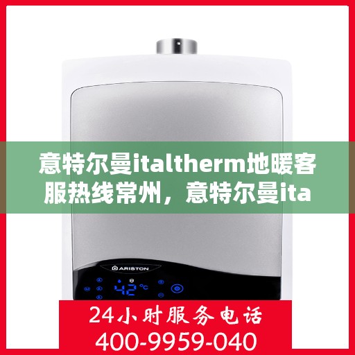 意特尔曼italtherm地暖客服热线常州，意特尔曼italtherm地暖常州客服热线详解