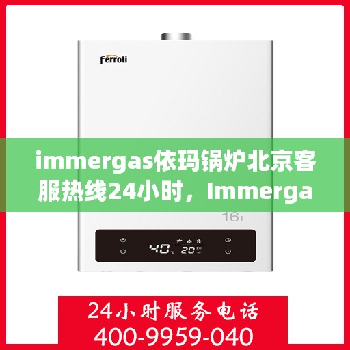 immergas依玛锅炉北京客服热线24小时，Immergas依玛锅炉北京全天候客服热线，贴心服务不打烊