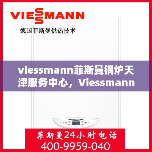 viessmann菲斯曼锅炉天津服务中心，Viessmann菲斯曼锅炉天津专业服务中心，高效服务，温暖您的生活