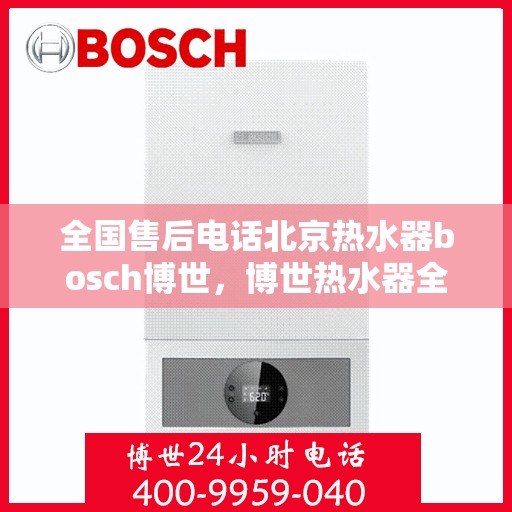 全国售后电话北京热水器bosch博世，博世热水器全国售后电话在北京的服务与保障