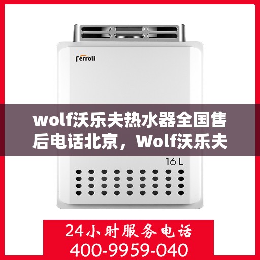 wolf沃乐夫热水器全国售后电话北京，Wolf沃乐夫热水器北京售后热线及全国服务网点一览