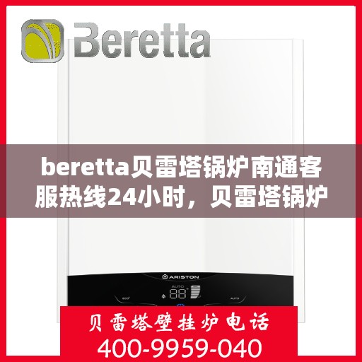 beretta贝雷塔锅炉南通客服热线24小时，贝雷塔锅炉南通客服热线全天候服务指南