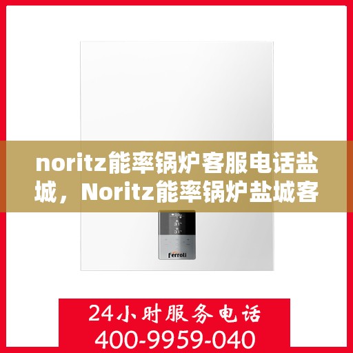 noritz能率锅炉客服电话盐城，Noritz能率锅炉盐城客服热线及咨询指南