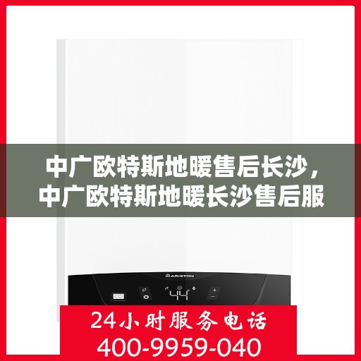 中广欧特斯地暖售后长沙，中广欧特斯地暖长沙售后服务中心，专业团队，贴心服务