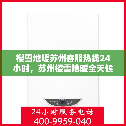 樱雪地暖苏州客服热线24小时，苏州樱雪地暖全天候客服热线，温暖服务不打烊