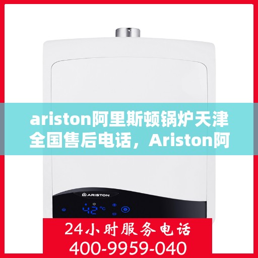 ariston阿里斯顿锅炉天津全国售后电话，Ariston阿里斯顿锅炉天津售后服务热线公布