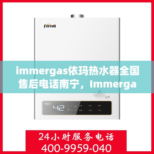 immergas依玛热水器全国售后电话南宁，Immergas依玛热水器南宁售后电话及全国售后服务一览