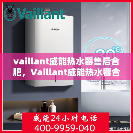 vaillant威能热水器售后合肥，Vaillant威能热水器合肥专业售后服务指南