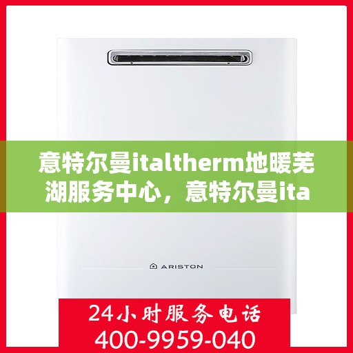 意特尔曼italtherm地暖芜湖服务中心，意特尔曼italtherm地暖芜湖专业服务中心
