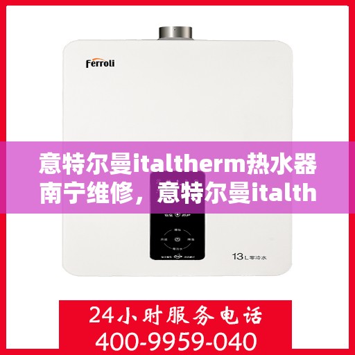 意特尔曼italtherm热水器南宁维修，意特尔曼italtherm热水器南宁专业维修服务