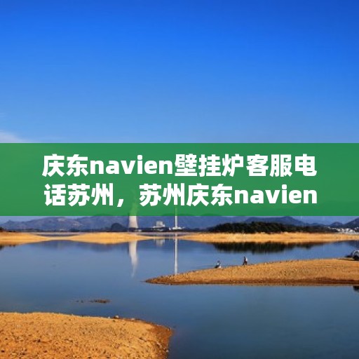 庆东navien壁挂炉客服电话苏州，苏州庆东navien壁挂炉官方客服热线及售后服务指南