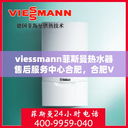 viessmann菲斯曼热水器售后服务中心合肥，合肥Viessmann菲斯曼热水器售后服务中心，专业维修与贴心服务
