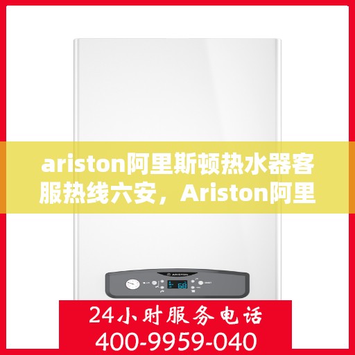 ariston阿里斯顿热水器客服热线六安，Ariston阿里斯顿热水器六安客服热线指南