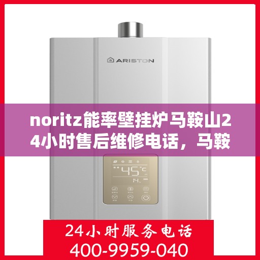 noritz能率壁挂炉马鞍山24小时售后维修电话，马鞍山Noritz能率壁挂炉全天候售后维修服务热线电话