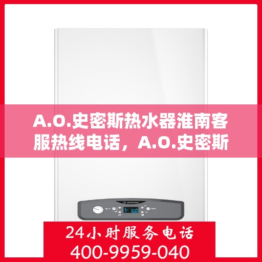 A.O.史密斯热水器淮南客服热线电话，A.O.史密斯热水器淮南客服热线电话及售后服务解析
