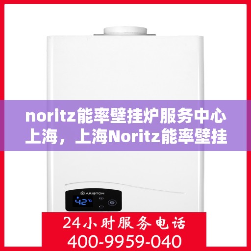 noritz能率壁挂炉服务中心上海，上海Noritz能率壁挂炉专业服务中心