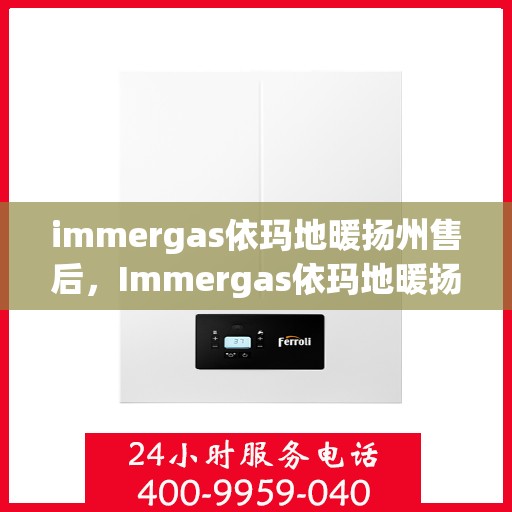 immergas依玛地暖扬州售后，Immergas依玛地暖扬州售后服务中心，专业维修，温暖您的家