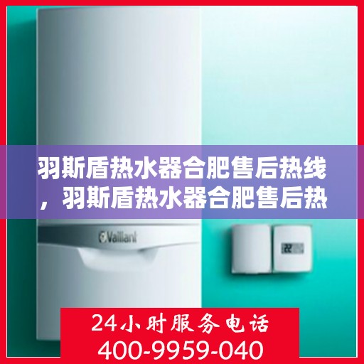 羽斯盾热水器合肥售后热线，羽斯盾热水器合肥售后热线服务热线及售后支持指南