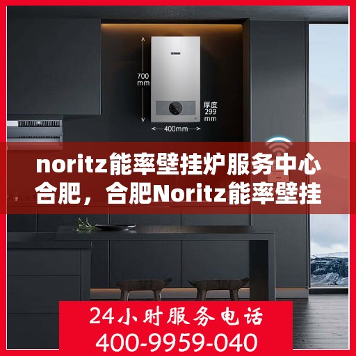 noritz能率壁挂炉服务中心合肥，合肥Noritz能率壁挂炉服务中心，专业维修与保养，让温暖无处不在