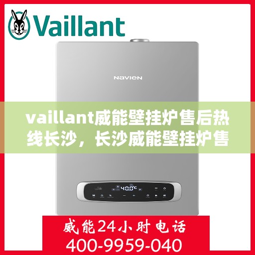 vaillant威能壁挂炉售后热线长沙，长沙威能壁挂炉售后热线及专业维修服务指南