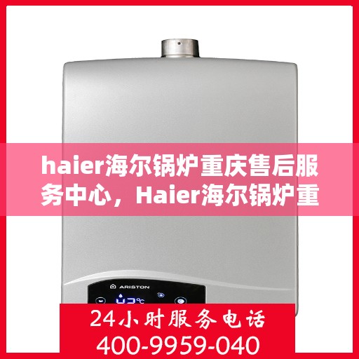 haier海尔锅炉重庆售后服务中心，Haier海尔锅炉重庆售后服务中心，专业维修与优质服务