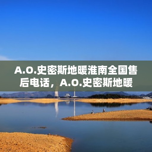 A.O.史密斯地暖淮南全国售后电话，A.O.史密斯地暖淮南全国售后服务热线电话揭晓