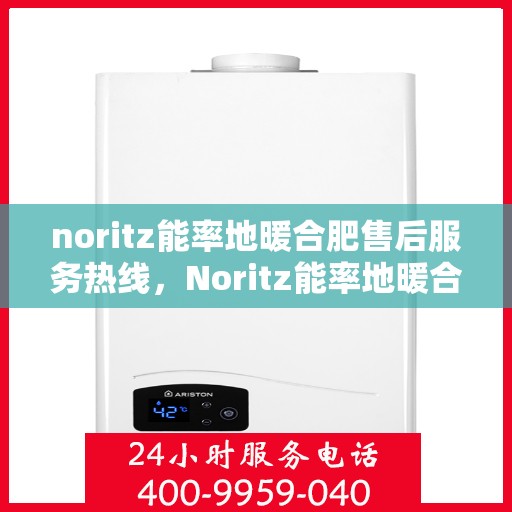 noritz能率地暖合肥售后服务热线，Noritz能率地暖合肥售后服务热线全解析