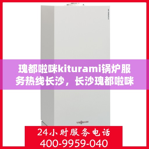 瑰都啦咪kiturami锅炉服务热线长沙，长沙瑰都啦咪Kiturami锅炉服务热线专业团队为您解答
