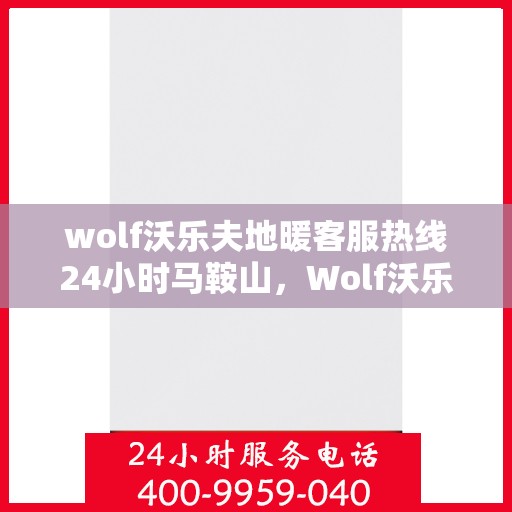 wolf沃乐夫地暖客服热线24小时马鞍山，Wolf沃乐夫地暖马鞍山全天候客服热线，温暖连接不间断