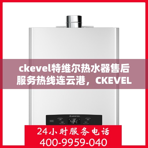 ckevel特维尔热水器售后服务热线连云港，CKEVEL特维尔热水器连云港售后服务热线全解析